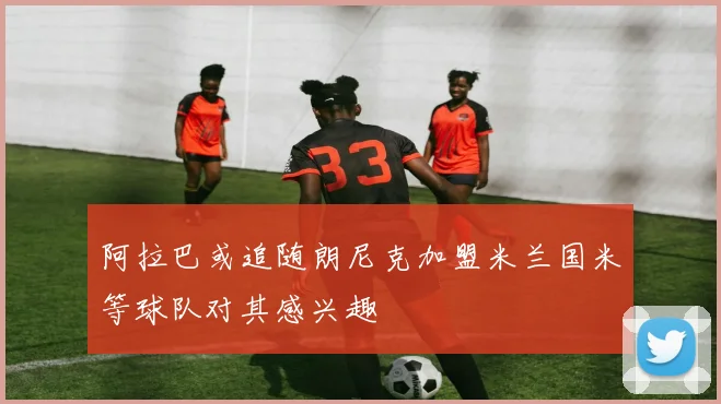 阿拉巴或追随朗尼克加盟米兰国米等球队对其感兴趣