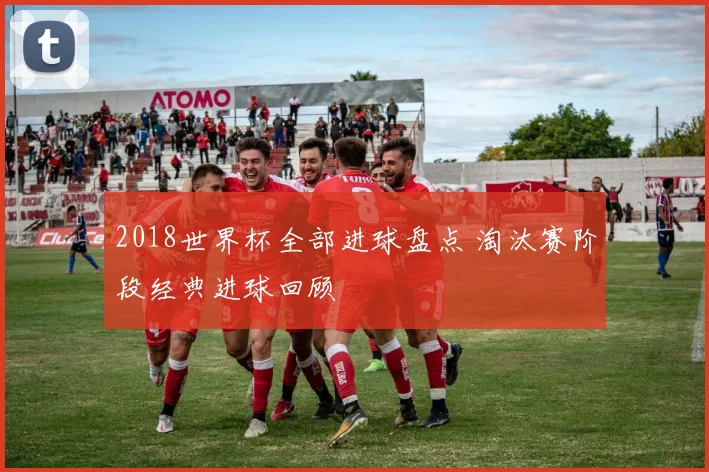 2018世界杯全部进球盘点 淘汰赛阶段经典进球回顾